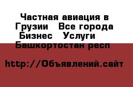 Частная авиация в Грузии - Все города Бизнес » Услуги   . Башкортостан респ.